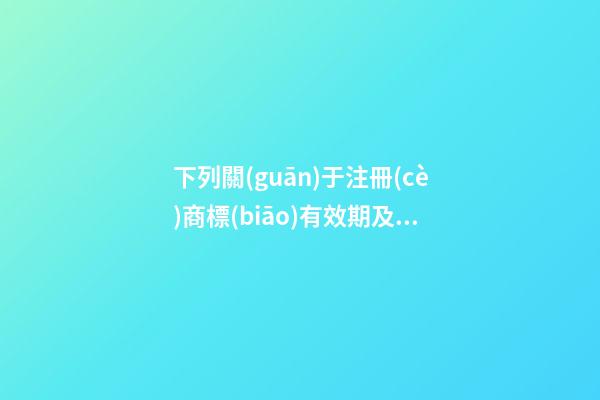 下列關(guān)于注冊(cè)商標(biāo)有效期及續(xù)展的表述中,不正確的是()。